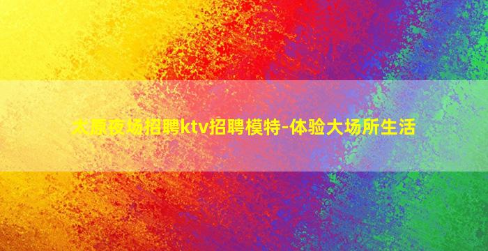 太原夜场招聘ktv招聘模特-体验大场所生活
