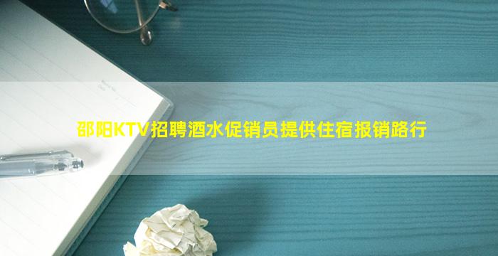 邵阳KTV招聘酒水促销员提供住宿报销路行